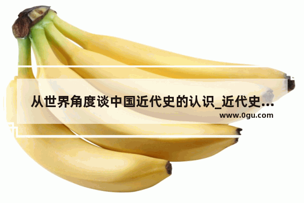 从世界角度谈中国近代史的认识_近代史的起止时间与划分原因