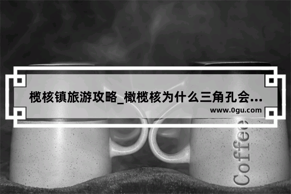 榄核镇旅游攻略_橄榄核为什么三角孔会有顺着三角孔开裂