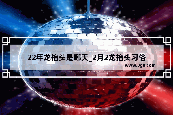 22年龙抬头是哪天_2月2龙抬头习俗