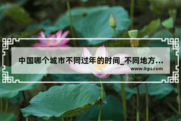 中国哪个城市不同过年的时间_不同地方过年的不同习俗