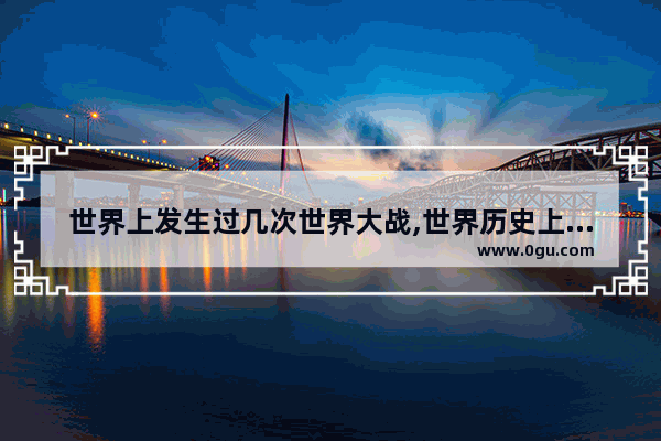 世界上发生过几次世界大战,世界历史上几次大战谁会赢
