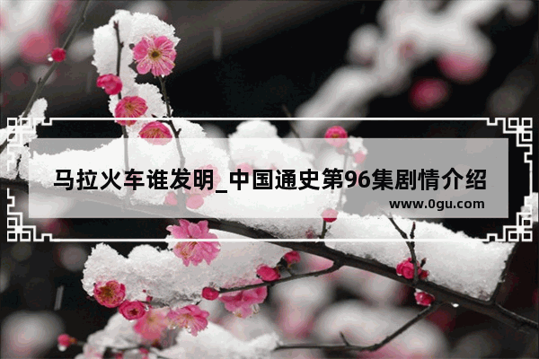 马拉火车谁发明_中国通史第96集剧情介绍