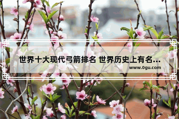 世界十大现代弓箭排名 世界历史上有名的弓手排名