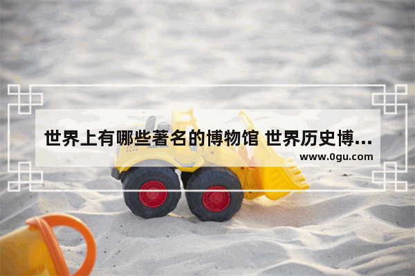 世界上有哪些著名的博物馆 世界历史博物馆有哪些展览
