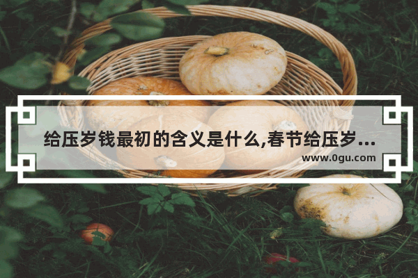 给压岁钱最初的含义是什么,春节给压岁钱的习俗