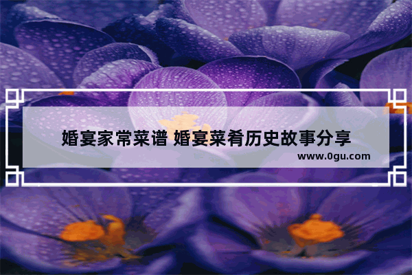 婚宴家常菜谱 婚宴菜肴历史故事分享