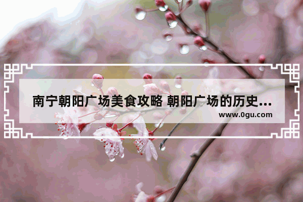 南宁朝阳广场美食攻略 朝阳广场的历史故事