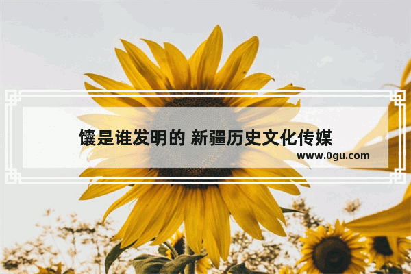 馕是谁发明的 新疆历史文化传媒