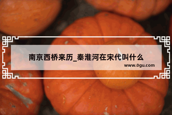 南京西桥来历_秦淮河在宋代叫什么