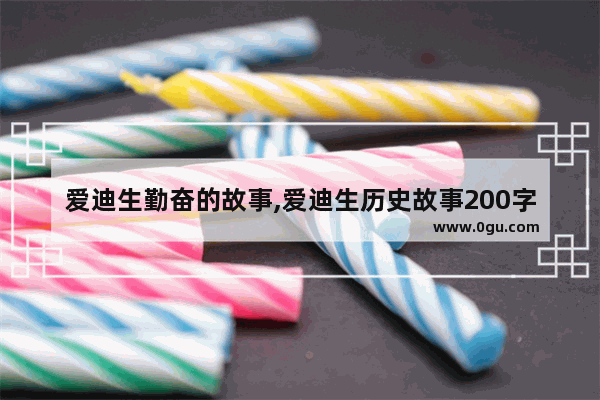 爱迪生勤奋的故事,爱迪生历史故事200字