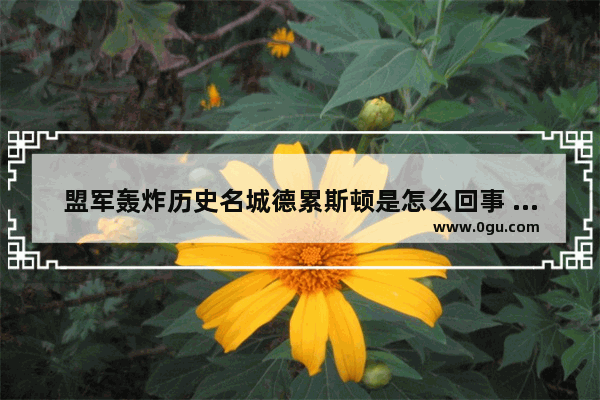 盟军轰炸历史名城德累斯顿是怎么回事 德国历史名城故事