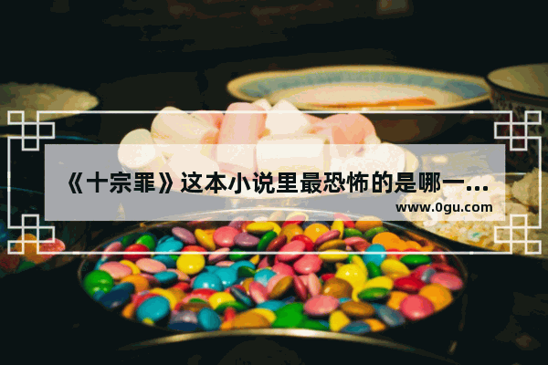 《十宗罪》这本小说里最恐怖的是哪一个故事,世界历史十大神秘故事简介