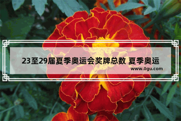 23至29届夏季奥运会奖牌总数 夏季奥运会世界历史奖牌榜