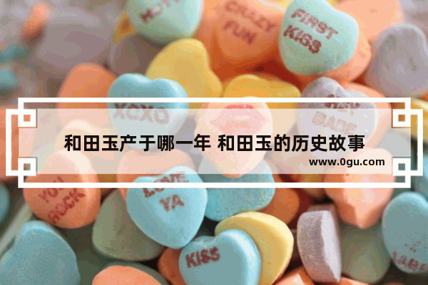 和田玉产于哪一年 和田玉的历史故事