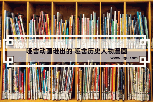 哑舍动画谁出的 哑舍历史人物漫画