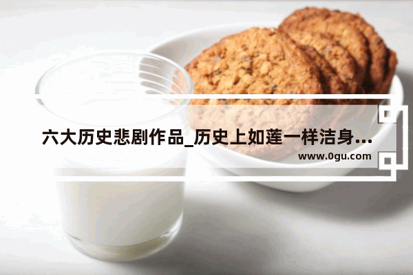 六大历史悲剧作品_历史上如莲一样洁身自好出淤泥而不染的人物