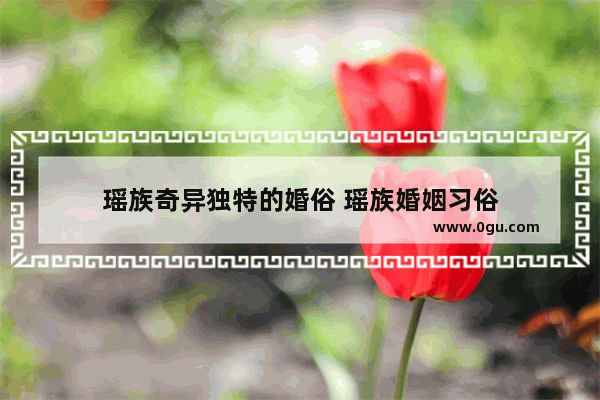 瑶族奇异独特的婚俗 瑶族婚姻习俗