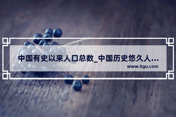 中国有史以来人口总数_中国历史悠久人口分布