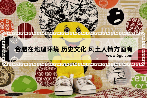 合肥在地理环境 历史文化 风土人情方面有什么特色 合肥历史文化特征