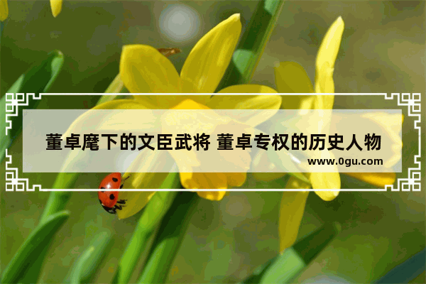 董卓麾下的文臣武将 董卓专权的历史人物