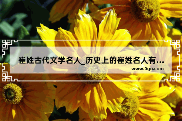崔姓古代文学名人_历史上的崔姓名人有那些