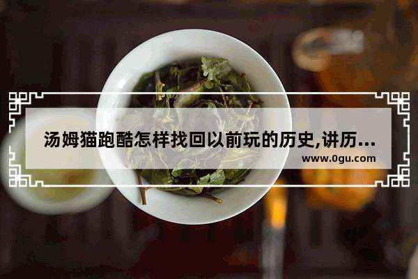 汤姆猫跑酷怎样找回以前玩的历史,讲历史故事的汤姆