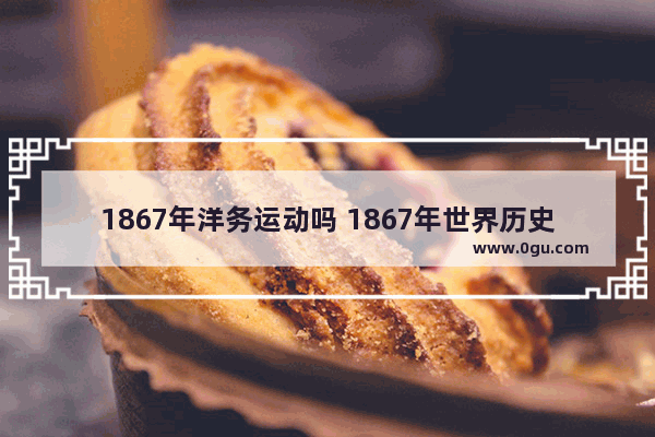 1867年洋务运动吗 1867年世界历史大事件