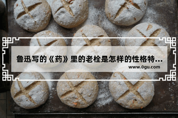 鲁迅写的《药》里的老栓是怎样的性格特点 姓药的历史人物