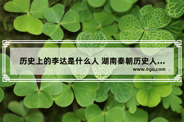 历史上的李达是什么人 湖南秦朝历史人物介绍