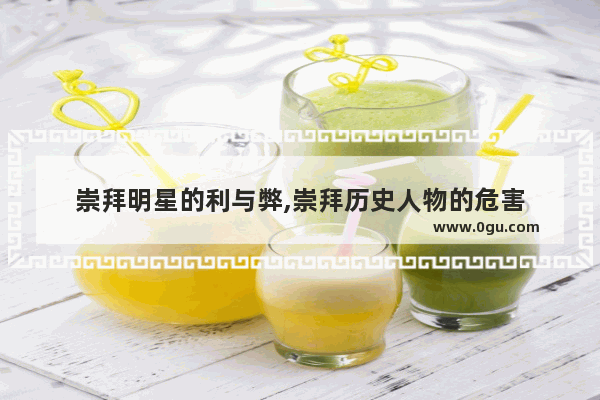 崇拜明星的利与弊,崇拜历史人物的危害