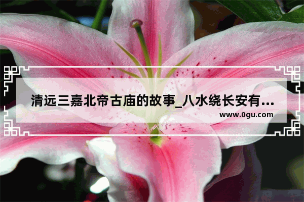 清远三嘉北帝古庙的故事_八水绕长安有哪些故事