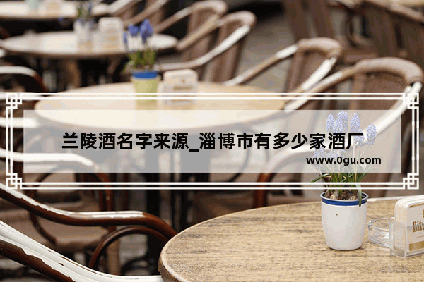 兰陵酒名字来源_淄博市有多少家酒厂