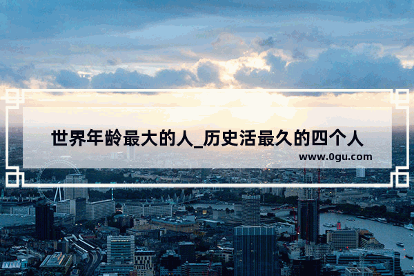 世界年龄最大的人_历史活最久的四个人
