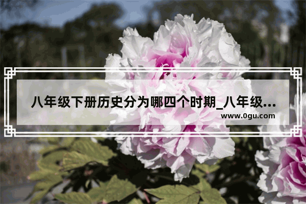八年级下册历史分为哪四个时期_八年级下册历史大事年表和意义