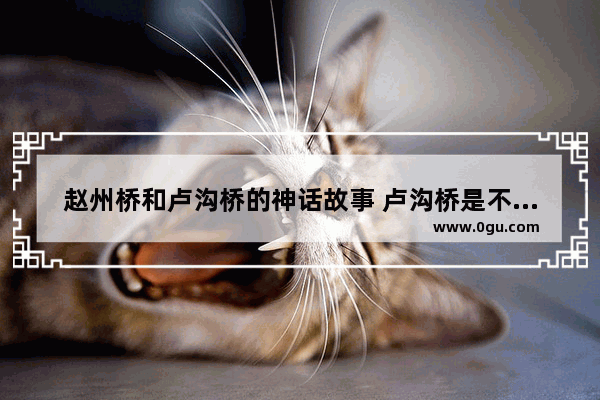 赵州桥和卢沟桥的神话故事 卢沟桥是不是历史故事