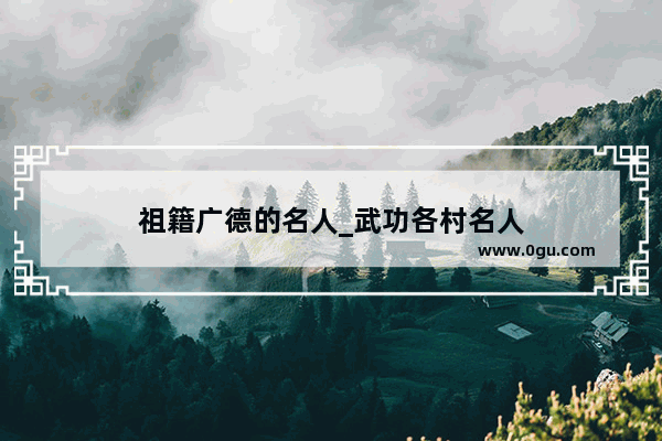 祖籍广德的名人_武功各村名人