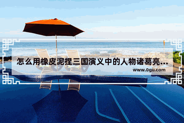 怎么用橡皮泥捏三国演义中的人物诸葛亮 历史人物3d模型