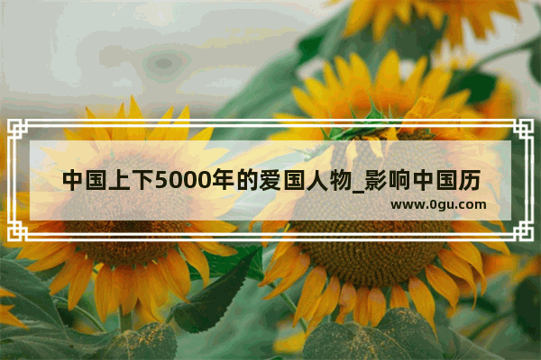中国上下5000年的爱国人物_影响中国历史的瞬间