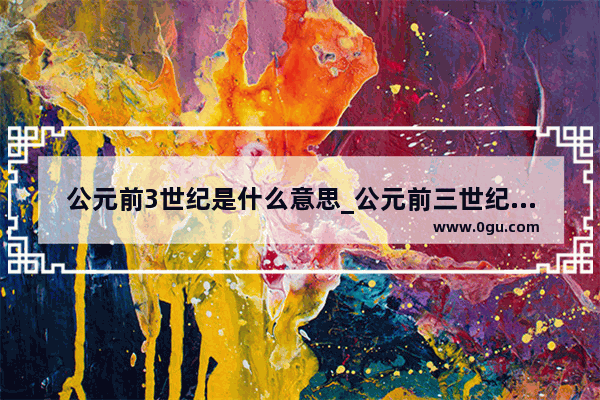 公元前3世纪是什么意思_公元前三世纪和四世纪哪个早一些