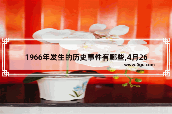 1966年发生的历史事件有哪些,4月26日世界历史事件
