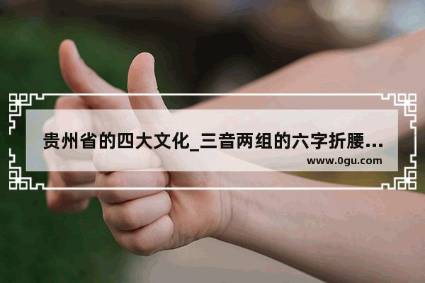贵州省的四大文化_三音两组的六字折腰句三音两组的六字折腰句和