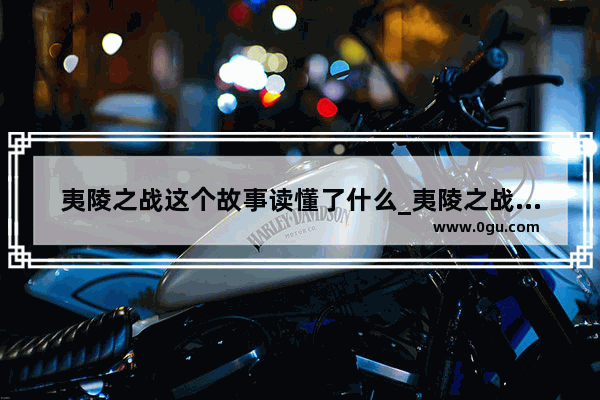 夷陵之战这个故事读懂了什么_夷陵之战读后感