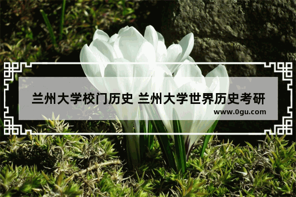 兰州大学校门历史 兰州大学世界历史考研