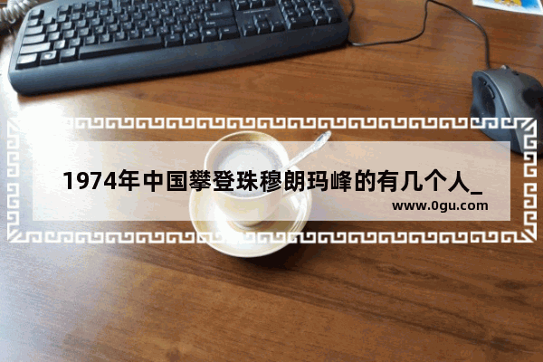 1974年中国攀登珠穆朗玛峰的有几个人_珠峰从哪里开始攀登