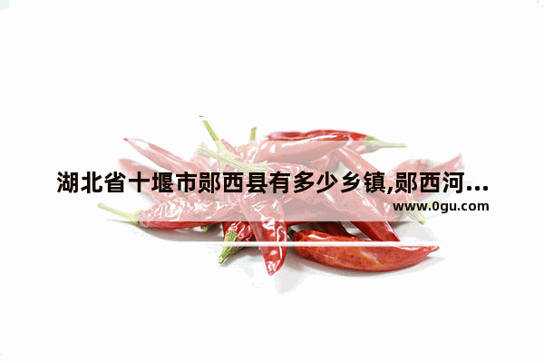 湖北省十堰市郧西县有多少乡镇,郧西河夹历史文化