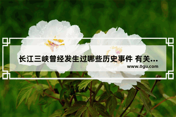 长江三峡曾经发生过哪些历史事件 有关三峡的历史故事