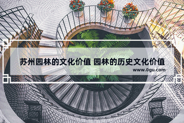 苏州园林的文化价值 园林的历史文化价值