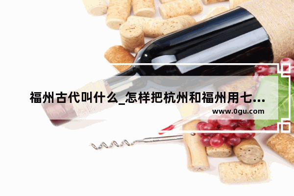 福州古代叫什么_怎样把杭州和福州用七个字表示出来