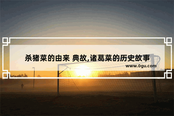 杀猪菜的由来 典故,诸葛菜的历史故事