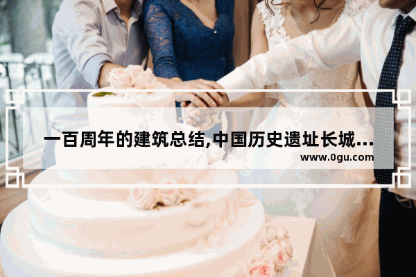 一百周年的建筑总结,中国历史遗址长城总结